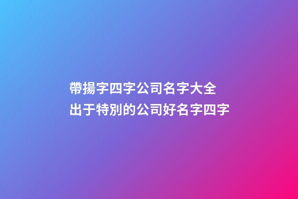 帶揚字四字公司名字大全 出于特別的公司好名字四字-第1張-公司起名-玄機派